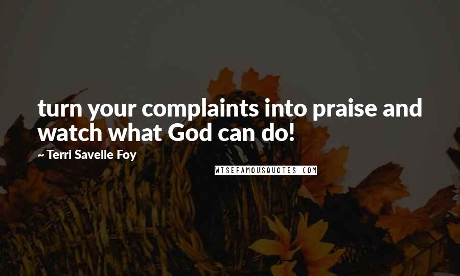 Terri Savelle Foy Quotes: turn your complaints into praise and watch what God can do!