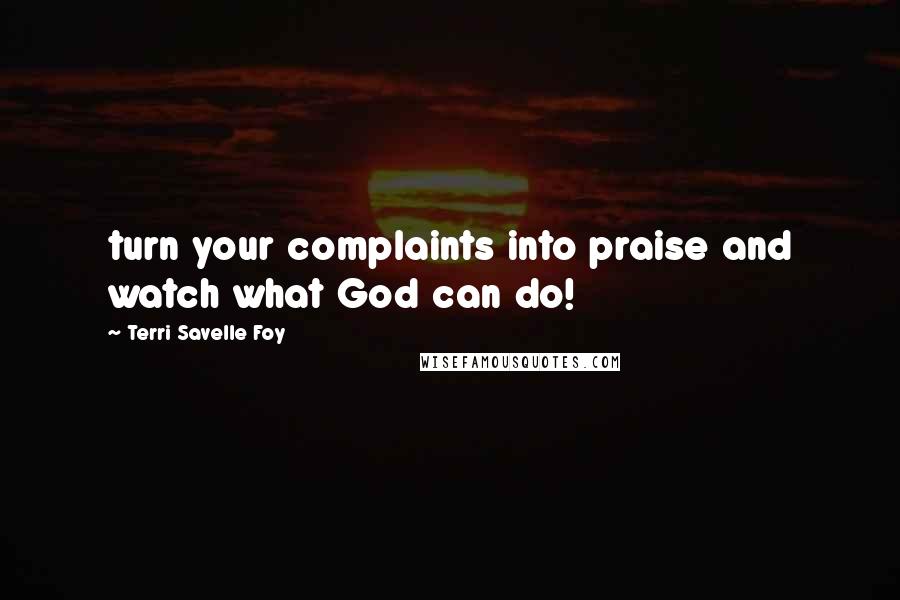 Terri Savelle Foy Quotes: turn your complaints into praise and watch what God can do!
