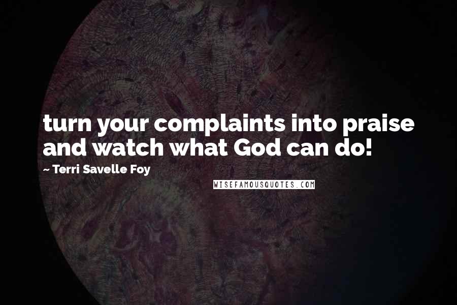 Terri Savelle Foy Quotes: turn your complaints into praise and watch what God can do!