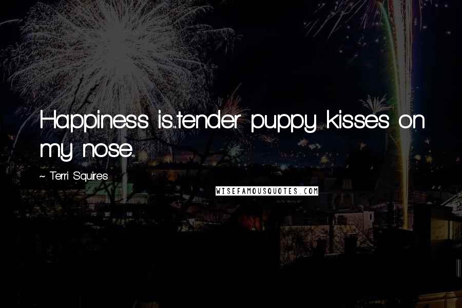 Terri Squires Quotes: Happiness is....tender puppy kisses on my nose...