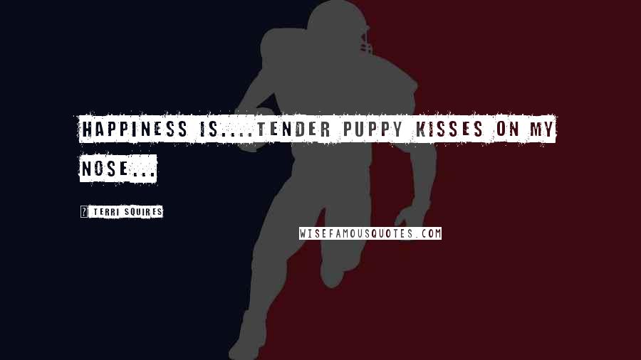 Terri Squires Quotes: Happiness is....tender puppy kisses on my nose...