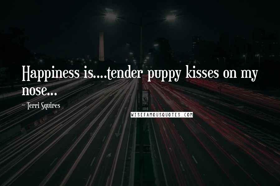 Terri Squires Quotes: Happiness is....tender puppy kisses on my nose...