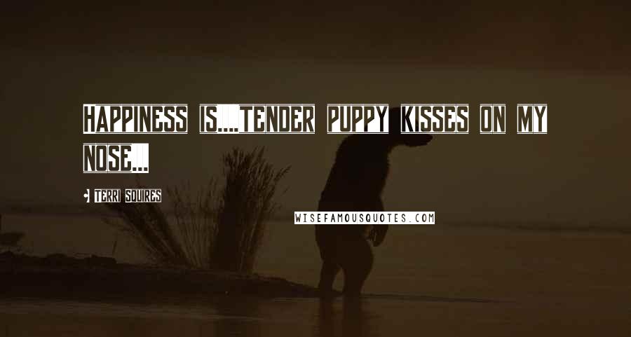 Terri Squires Quotes: Happiness is....tender puppy kisses on my nose...