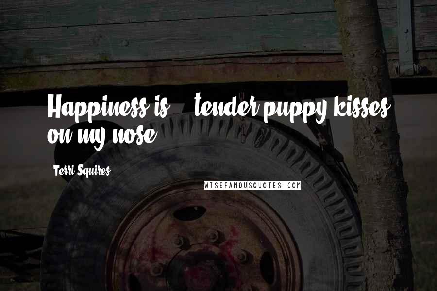 Terri Squires Quotes: Happiness is....tender puppy kisses on my nose...