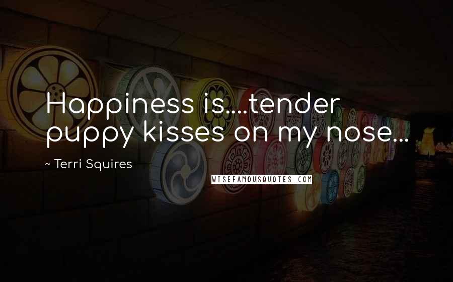 Terri Squires Quotes: Happiness is....tender puppy kisses on my nose...