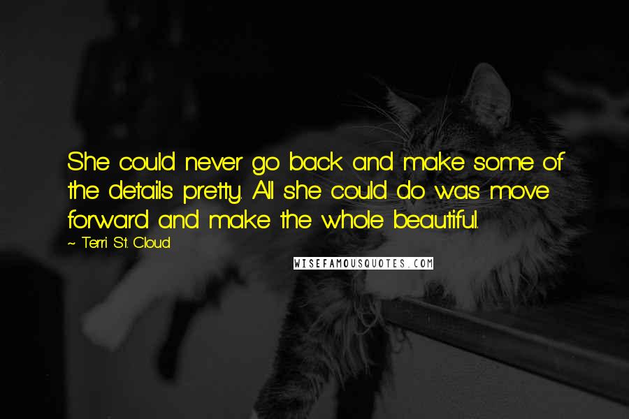 Terri St. Cloud Quotes: She could never go back and make some of the details pretty. All she could do was move forward and make the whole beautiful.