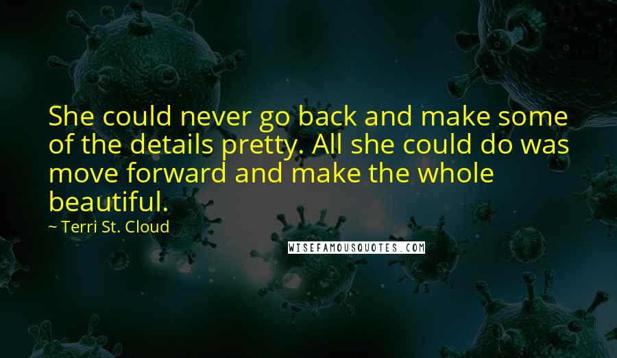 Terri St. Cloud Quotes: She could never go back and make some of the details pretty. All she could do was move forward and make the whole beautiful.