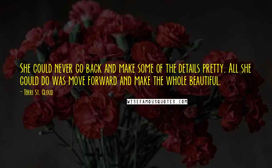 Terri St. Cloud Quotes: She could never go back and make some of the details pretty. All she could do was move forward and make the whole beautiful.