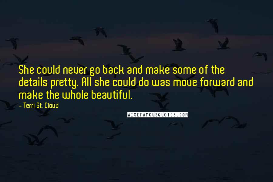 Terri St. Cloud Quotes: She could never go back and make some of the details pretty. All she could do was move forward and make the whole beautiful.