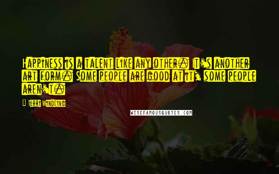 Terri Windling Quotes: Happiness is a talent like any other. It's another art form. Some people are good at it, some people aren't.