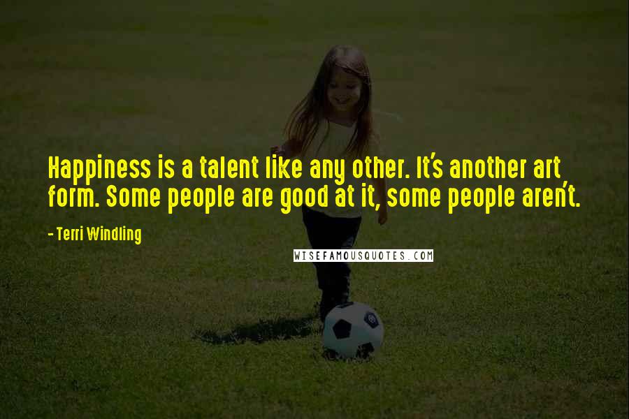 Terri Windling Quotes: Happiness is a talent like any other. It's another art form. Some people are good at it, some people aren't.