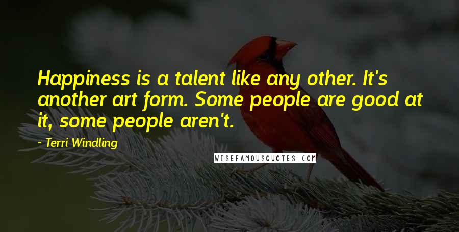 Terri Windling Quotes: Happiness is a talent like any other. It's another art form. Some people are good at it, some people aren't.