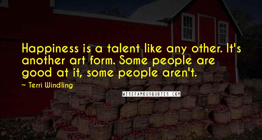 Terri Windling Quotes: Happiness is a talent like any other. It's another art form. Some people are good at it, some people aren't.