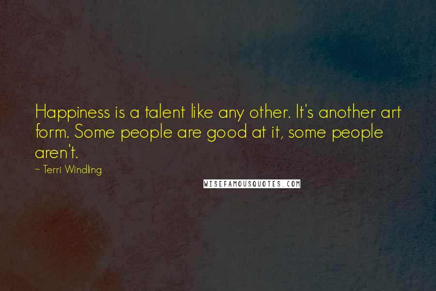 Terri Windling Quotes: Happiness is a talent like any other. It's another art form. Some people are good at it, some people aren't.