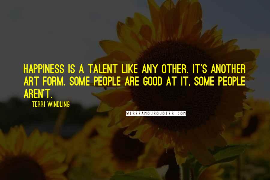 Terri Windling Quotes: Happiness is a talent like any other. It's another art form. Some people are good at it, some people aren't.