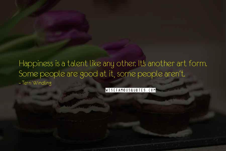 Terri Windling Quotes: Happiness is a talent like any other. It's another art form. Some people are good at it, some people aren't.
