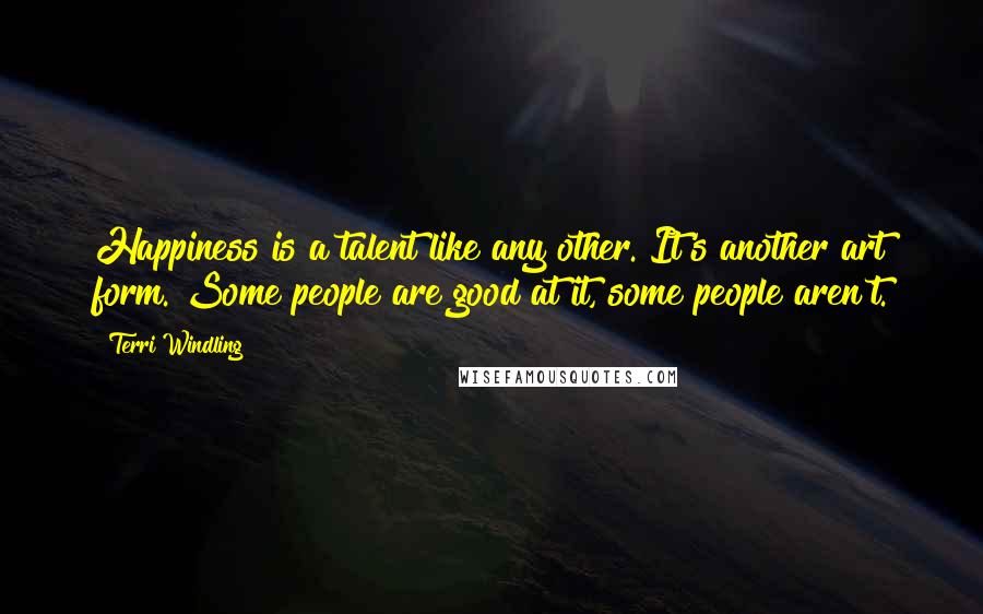 Terri Windling Quotes: Happiness is a talent like any other. It's another art form. Some people are good at it, some people aren't.