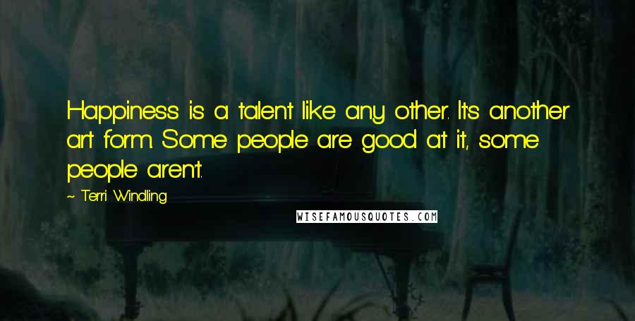 Terri Windling Quotes: Happiness is a talent like any other. It's another art form. Some people are good at it, some people aren't.