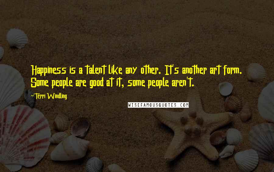 Terri Windling Quotes: Happiness is a talent like any other. It's another art form. Some people are good at it, some people aren't.