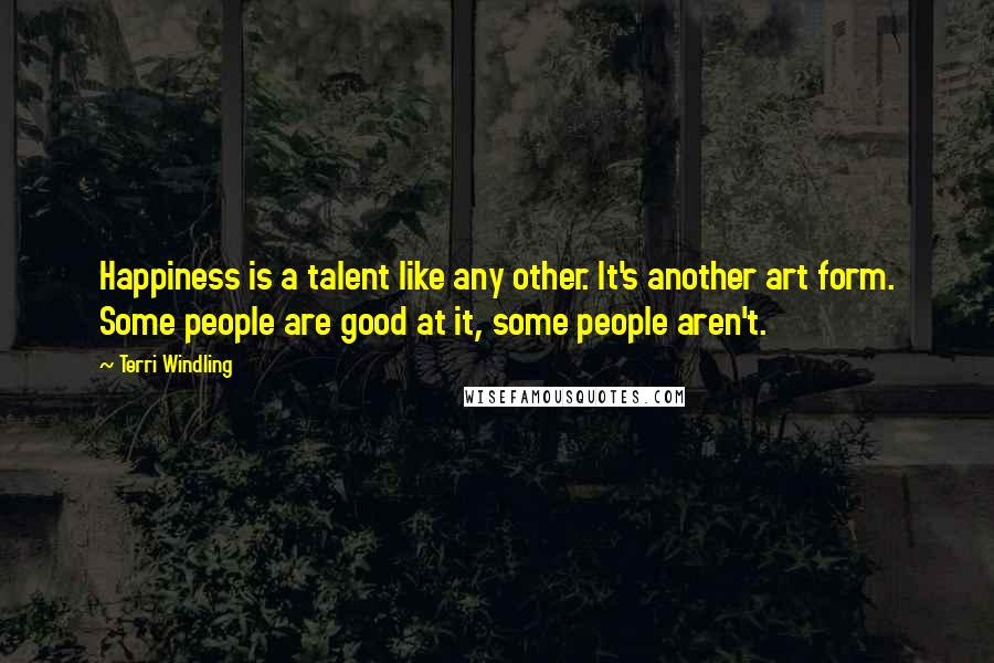 Terri Windling Quotes: Happiness is a talent like any other. It's another art form. Some people are good at it, some people aren't.