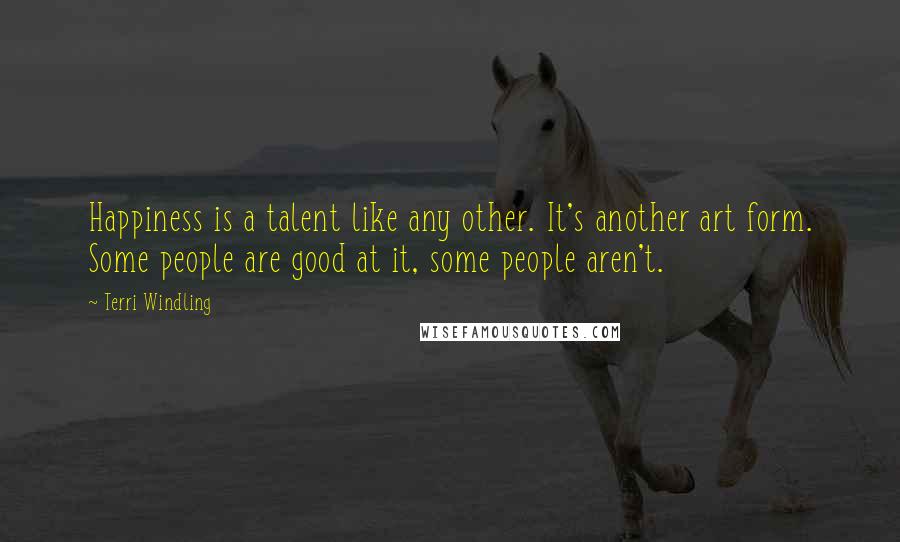 Terri Windling Quotes: Happiness is a talent like any other. It's another art form. Some people are good at it, some people aren't.