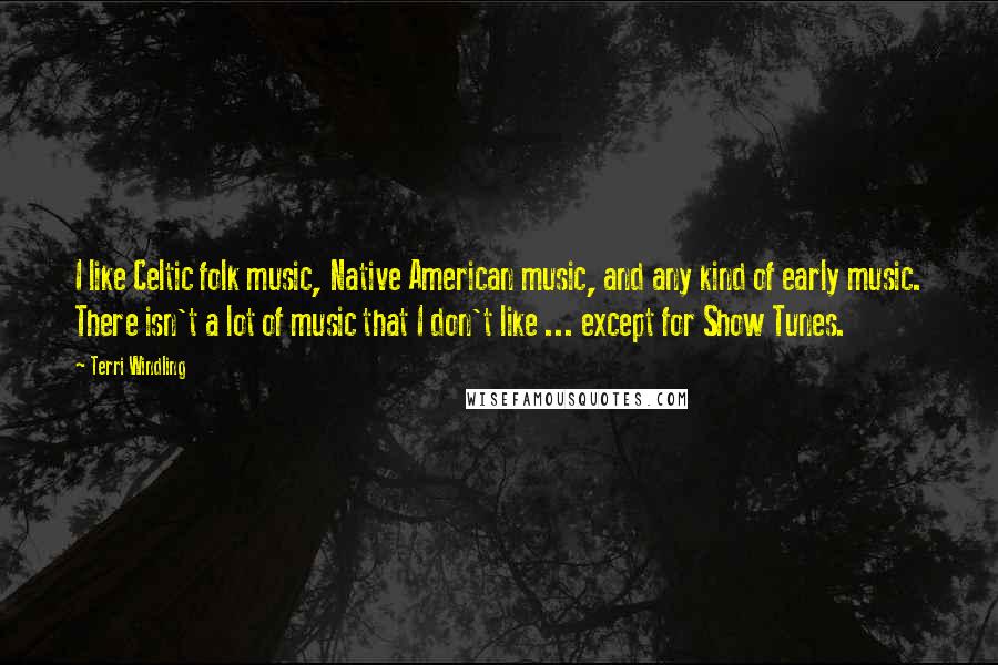 Terri Windling Quotes: I like Celtic folk music, Native American music, and any kind of early music. There isn't a lot of music that I don't like ... except for Show Tunes.