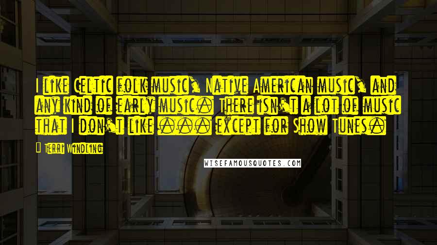 Terri Windling Quotes: I like Celtic folk music, Native American music, and any kind of early music. There isn't a lot of music that I don't like ... except for Show Tunes.