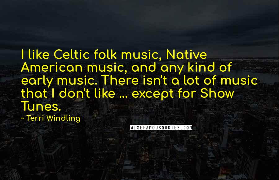 Terri Windling Quotes: I like Celtic folk music, Native American music, and any kind of early music. There isn't a lot of music that I don't like ... except for Show Tunes.