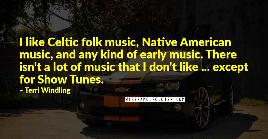 Terri Windling Quotes: I like Celtic folk music, Native American music, and any kind of early music. There isn't a lot of music that I don't like ... except for Show Tunes.