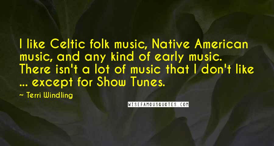 Terri Windling Quotes: I like Celtic folk music, Native American music, and any kind of early music. There isn't a lot of music that I don't like ... except for Show Tunes.