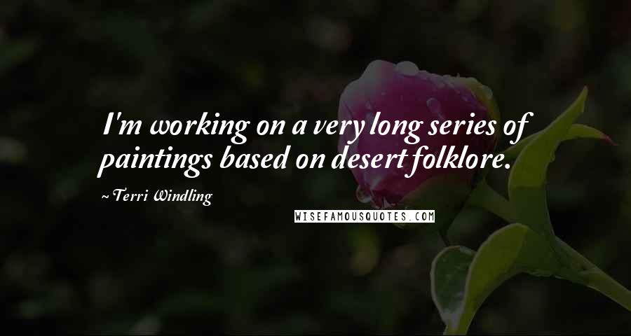 Terri Windling Quotes: I'm working on a very long series of paintings based on desert folklore.