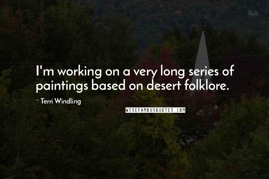 Terri Windling Quotes: I'm working on a very long series of paintings based on desert folklore.