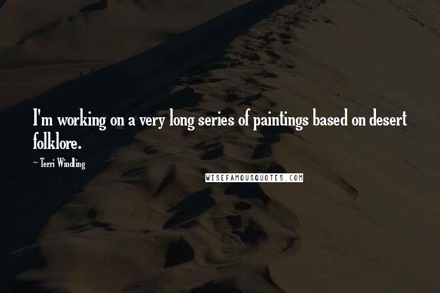 Terri Windling Quotes: I'm working on a very long series of paintings based on desert folklore.