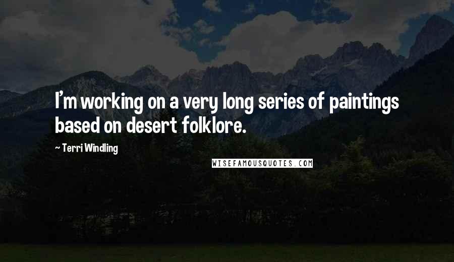 Terri Windling Quotes: I'm working on a very long series of paintings based on desert folklore.