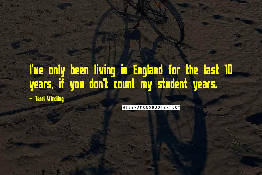 Terri Windling Quotes: I've only been living in England for the last 10 years, if you don't count my student years.