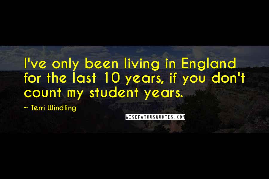 Terri Windling Quotes: I've only been living in England for the last 10 years, if you don't count my student years.