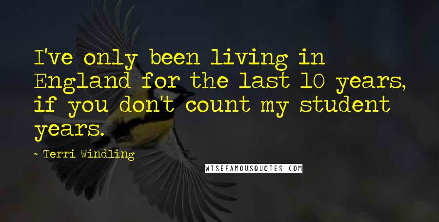 Terri Windling Quotes: I've only been living in England for the last 10 years, if you don't count my student years.