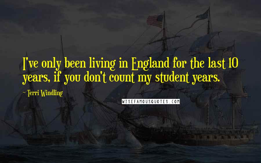 Terri Windling Quotes: I've only been living in England for the last 10 years, if you don't count my student years.