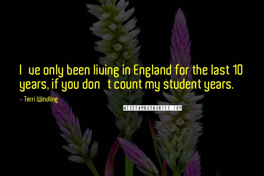 Terri Windling Quotes: I've only been living in England for the last 10 years, if you don't count my student years.