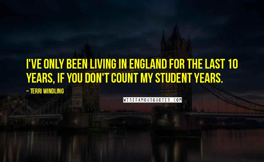 Terri Windling Quotes: I've only been living in England for the last 10 years, if you don't count my student years.