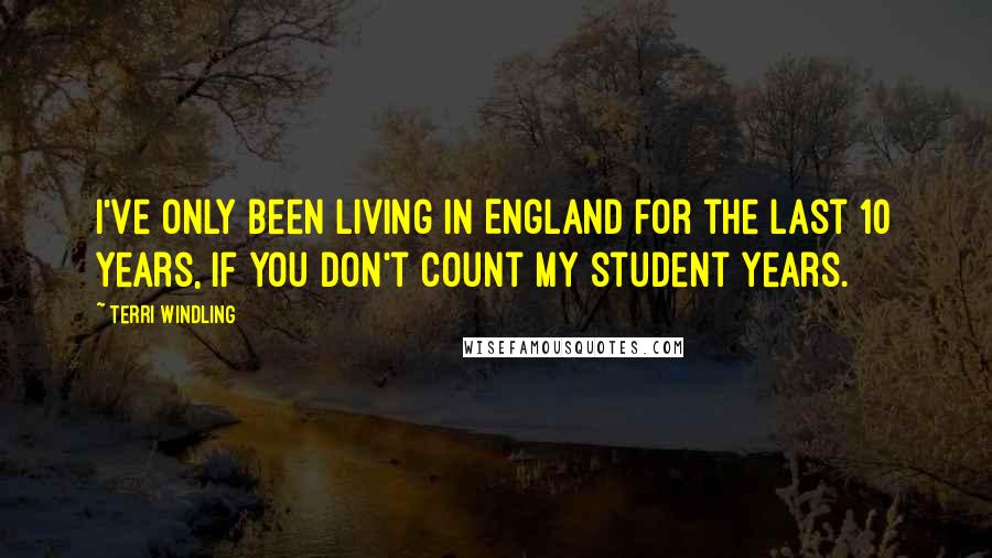 Terri Windling Quotes: I've only been living in England for the last 10 years, if you don't count my student years.