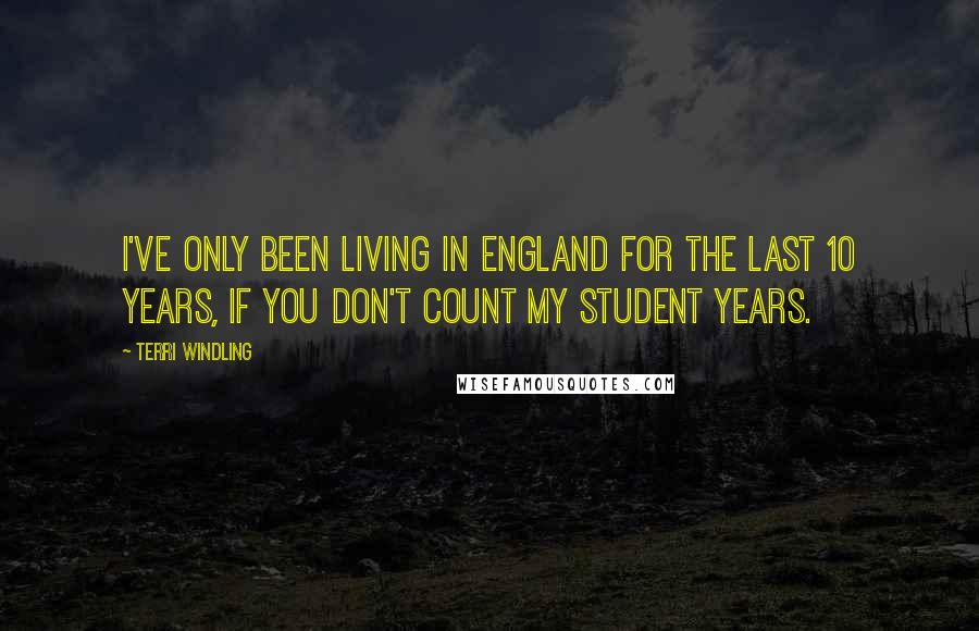 Terri Windling Quotes: I've only been living in England for the last 10 years, if you don't count my student years.