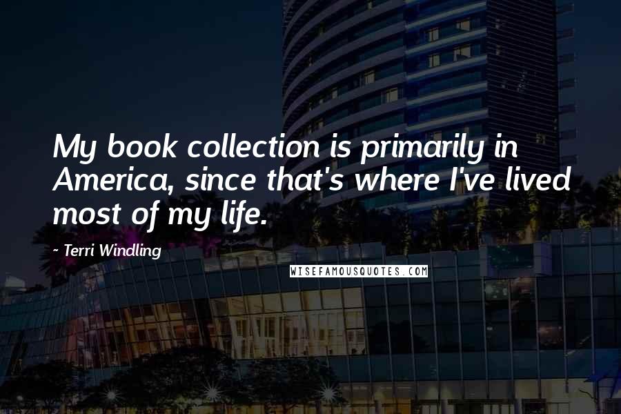 Terri Windling Quotes: My book collection is primarily in America, since that's where I've lived most of my life.