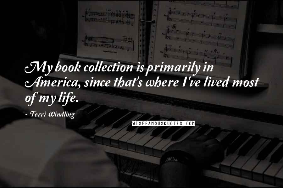 Terri Windling Quotes: My book collection is primarily in America, since that's where I've lived most of my life.