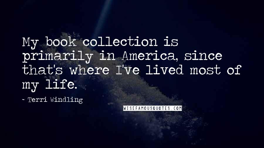 Terri Windling Quotes: My book collection is primarily in America, since that's where I've lived most of my life.