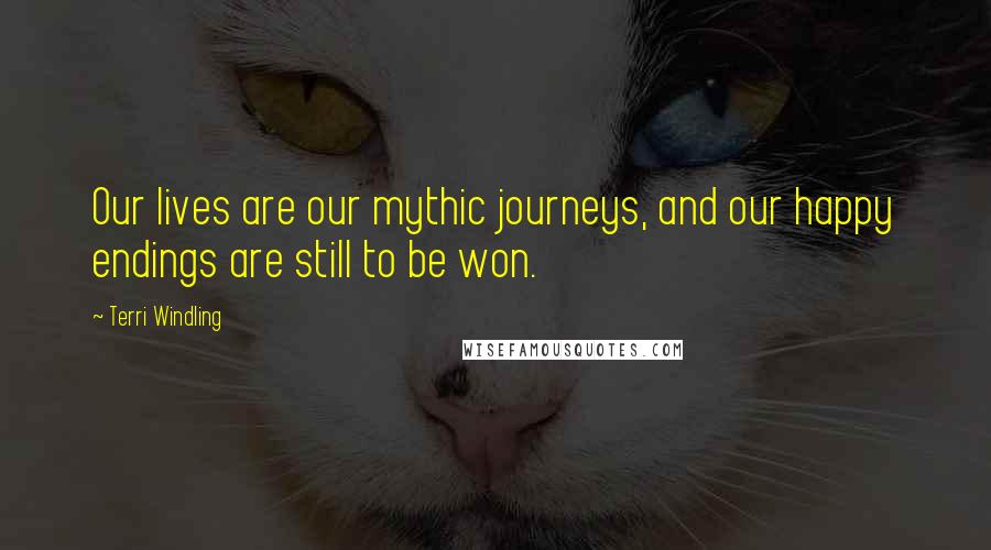 Terri Windling Quotes: Our lives are our mythic journeys, and our happy endings are still to be won.