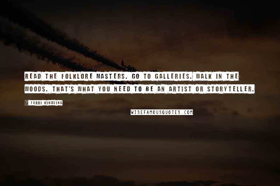 Terri Windling Quotes: Read the folklore masters. Go to galleries. Walk in the woods. That's what you need to be an artist or storyteller.