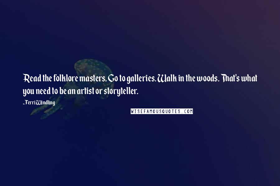 Terri Windling Quotes: Read the folklore masters. Go to galleries. Walk in the woods. That's what you need to be an artist or storyteller.