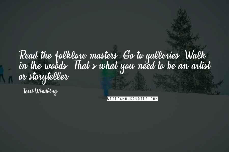 Terri Windling Quotes: Read the folklore masters. Go to galleries. Walk in the woods. That's what you need to be an artist or storyteller.