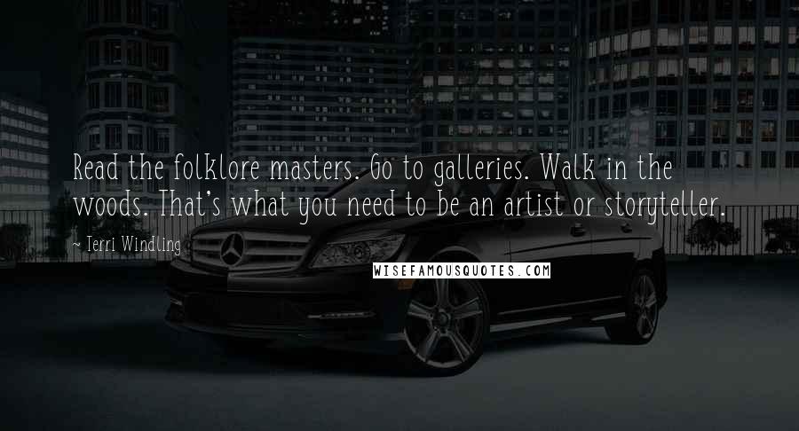 Terri Windling Quotes: Read the folklore masters. Go to galleries. Walk in the woods. That's what you need to be an artist or storyteller.